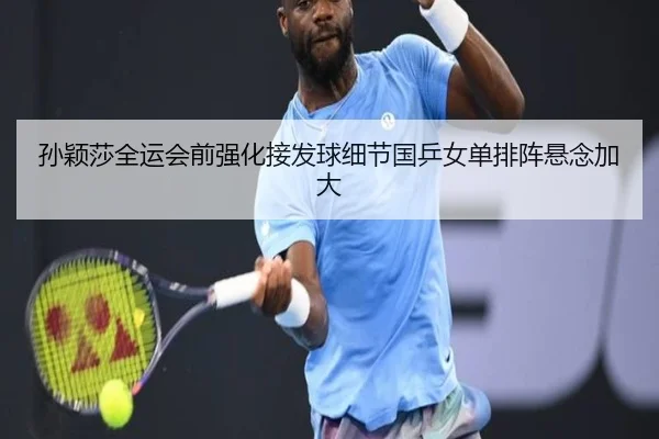 孙颖莎全运会前强化接发球细节国乒女单排阵悬念加大